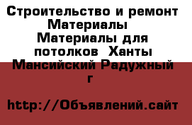 Строительство и ремонт Материалы - Материалы для потолков. Ханты-Мансийский,Радужный г.